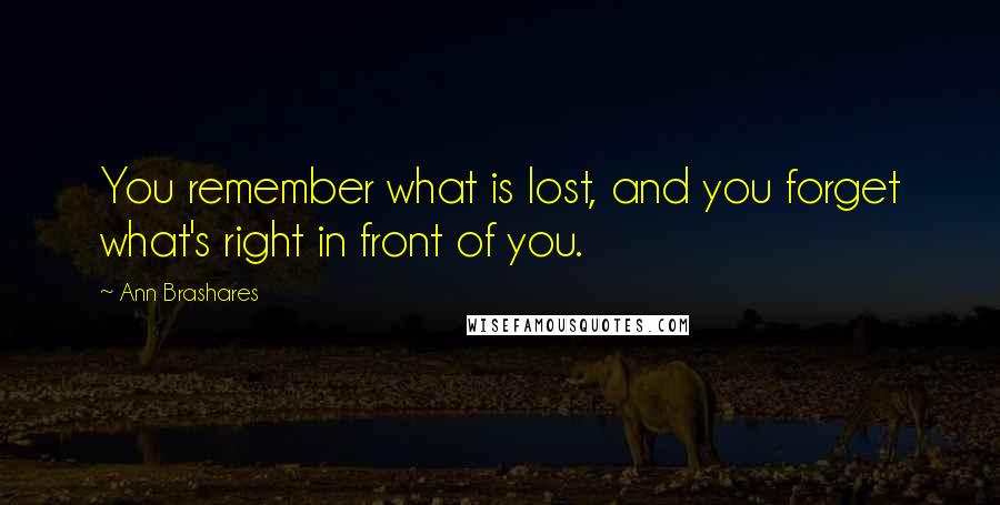 Ann Brashares Quotes: You remember what is lost, and you forget what's right in front of you.