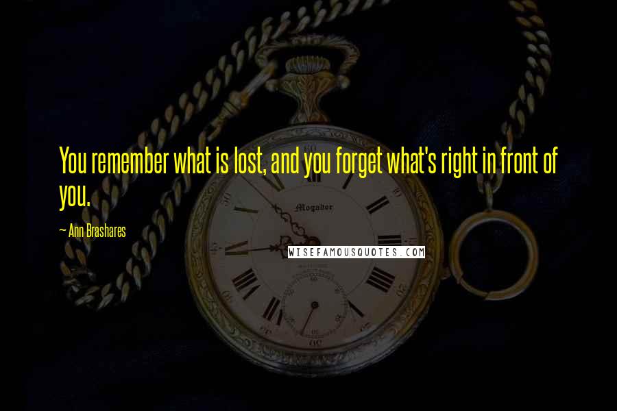 Ann Brashares Quotes: You remember what is lost, and you forget what's right in front of you.