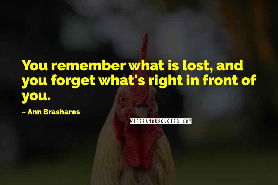 Ann Brashares Quotes: You remember what is lost, and you forget what's right in front of you.