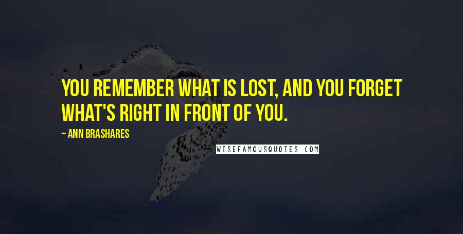 Ann Brashares Quotes: You remember what is lost, and you forget what's right in front of you.
