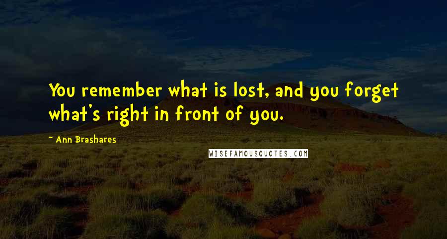 Ann Brashares Quotes: You remember what is lost, and you forget what's right in front of you.