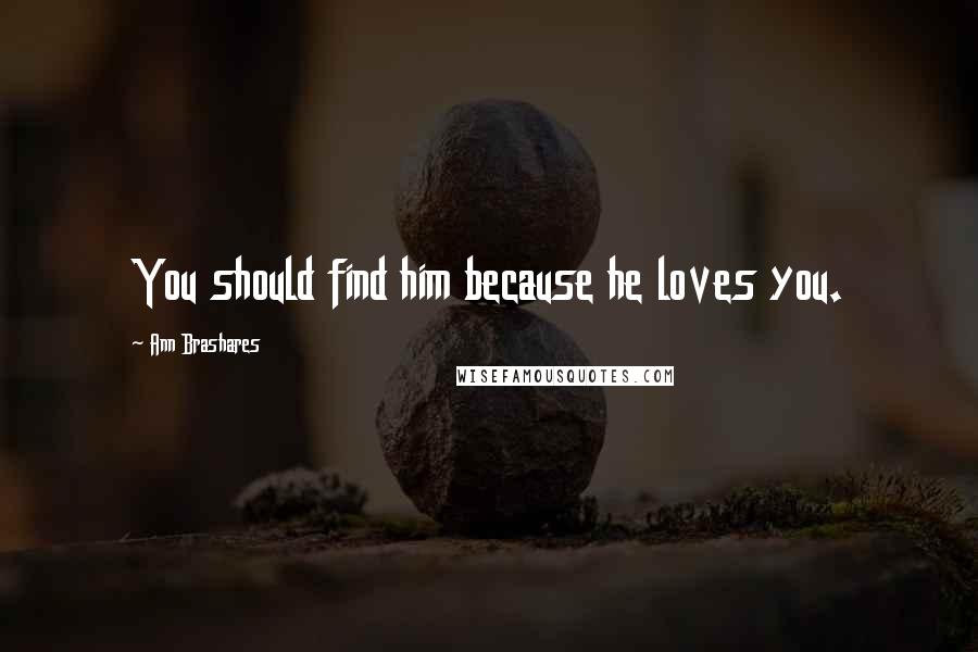 Ann Brashares Quotes: You should find him because he loves you.