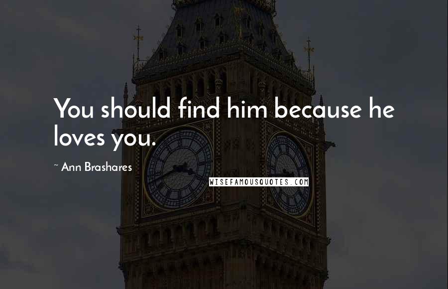 Ann Brashares Quotes: You should find him because he loves you.