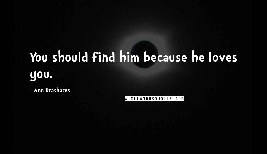 Ann Brashares Quotes: You should find him because he loves you.