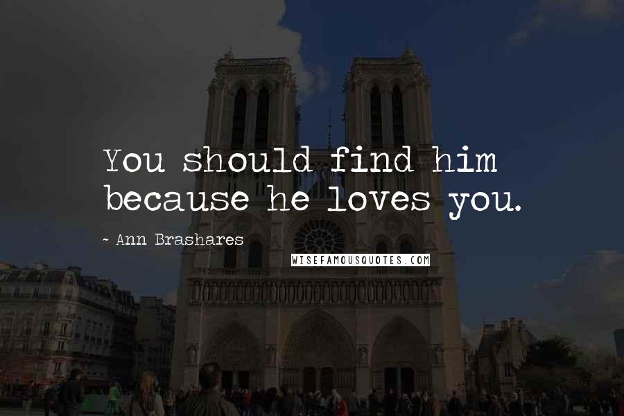 Ann Brashares Quotes: You should find him because he loves you.