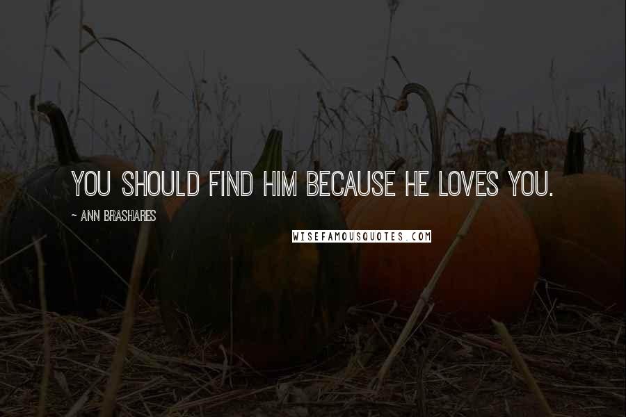 Ann Brashares Quotes: You should find him because he loves you.