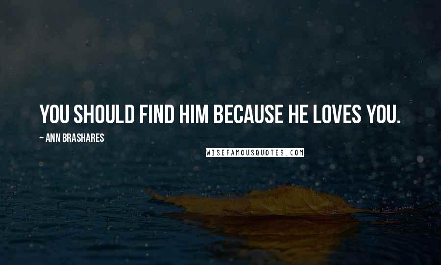 Ann Brashares Quotes: You should find him because he loves you.