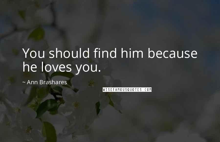 Ann Brashares Quotes: You should find him because he loves you.