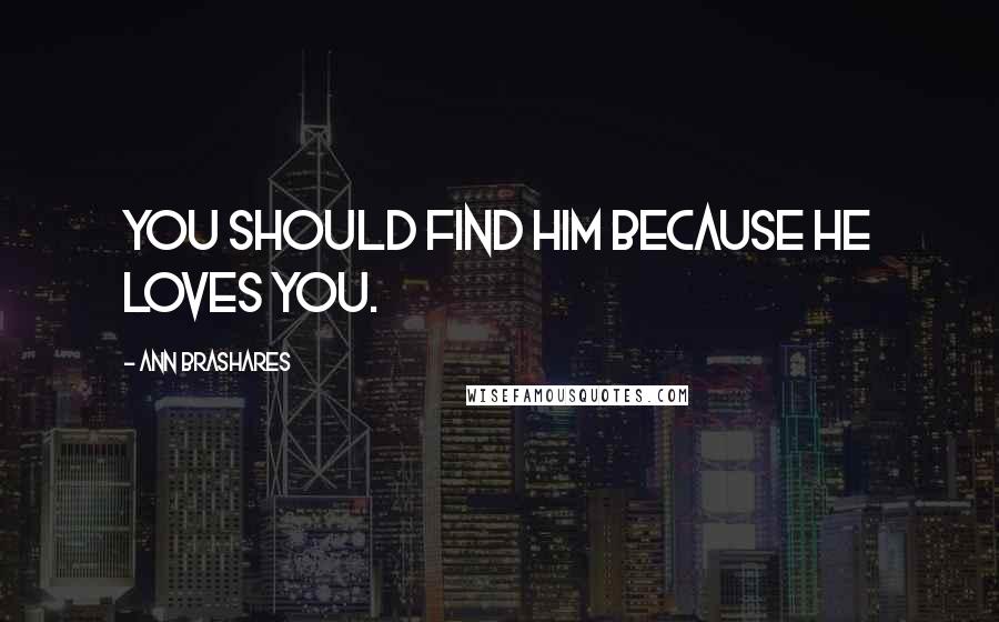 Ann Brashares Quotes: You should find him because he loves you.