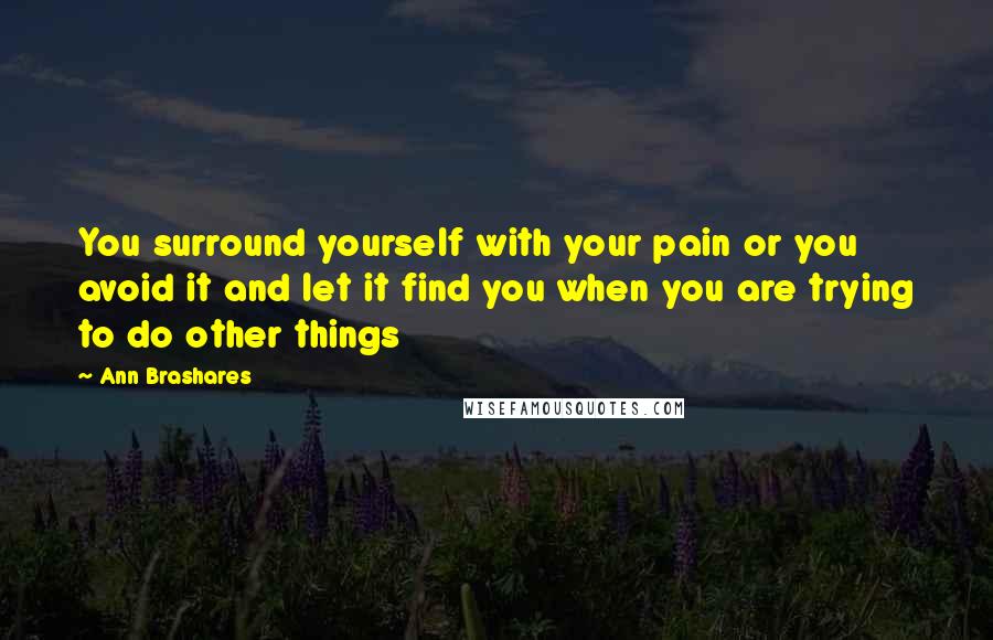 Ann Brashares Quotes: You surround yourself with your pain or you avoid it and let it find you when you are trying to do other things