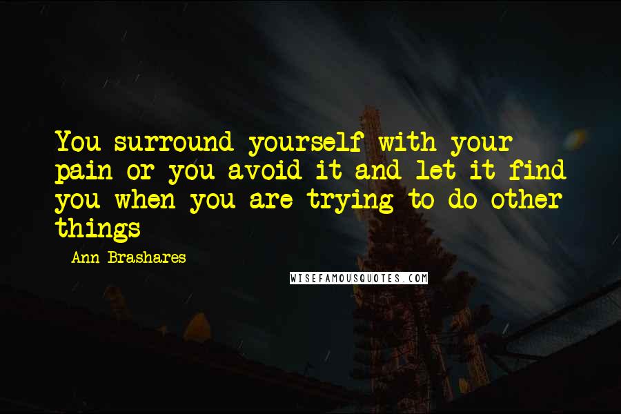 Ann Brashares Quotes: You surround yourself with your pain or you avoid it and let it find you when you are trying to do other things