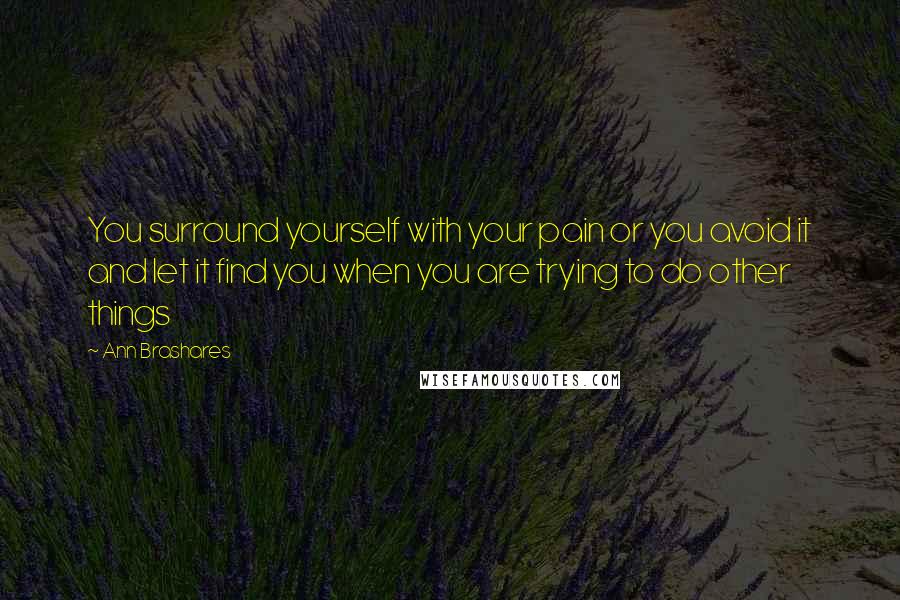 Ann Brashares Quotes: You surround yourself with your pain or you avoid it and let it find you when you are trying to do other things