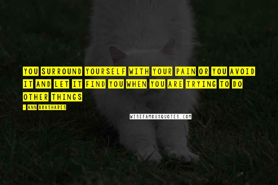 Ann Brashares Quotes: You surround yourself with your pain or you avoid it and let it find you when you are trying to do other things