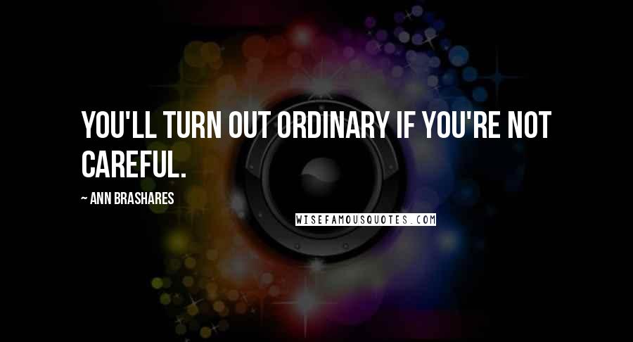 Ann Brashares Quotes: You'll turn out ordinary if you're not careful.
