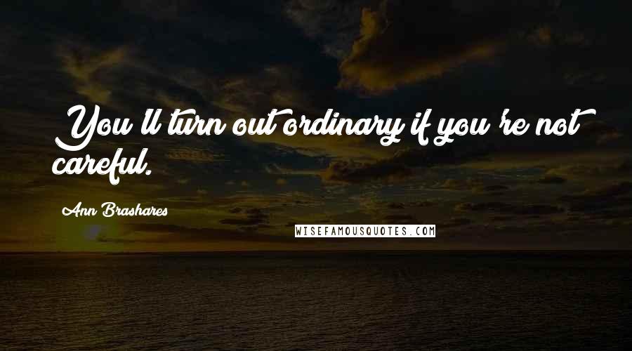Ann Brashares Quotes: You'll turn out ordinary if you're not careful.