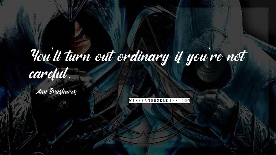 Ann Brashares Quotes: You'll turn out ordinary if you're not careful.