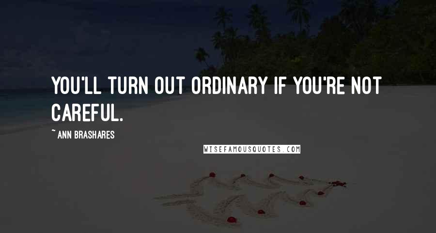 Ann Brashares Quotes: You'll turn out ordinary if you're not careful.