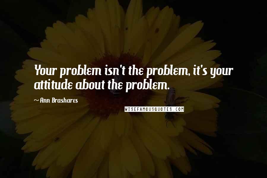 Ann Brashares Quotes: Your problem isn't the problem, it's your attitude about the problem.