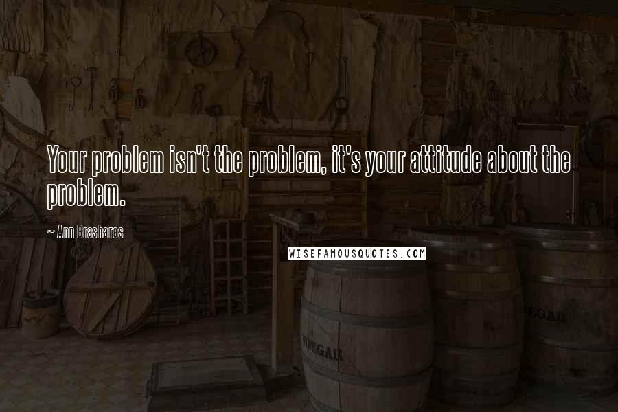 Ann Brashares Quotes: Your problem isn't the problem, it's your attitude about the problem.