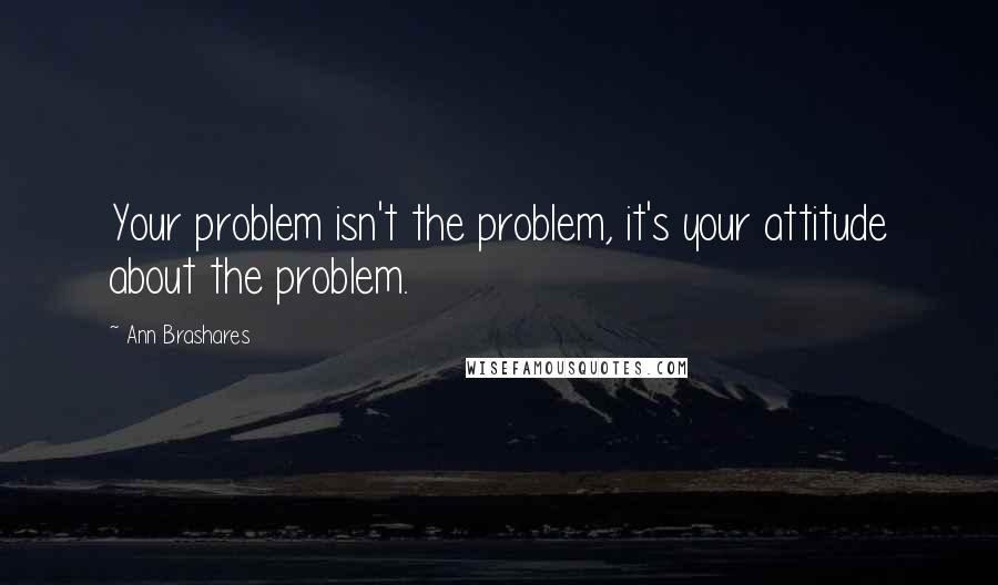 Ann Brashares Quotes: Your problem isn't the problem, it's your attitude about the problem.