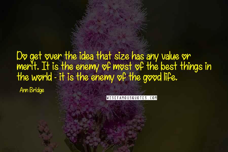 Ann Bridge Quotes: Do get over the idea that size has any value or merit. It is the enemy of most of the best things in the world - it is the enemy of the good life.