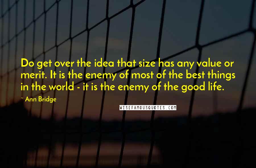 Ann Bridge Quotes: Do get over the idea that size has any value or merit. It is the enemy of most of the best things in the world - it is the enemy of the good life.