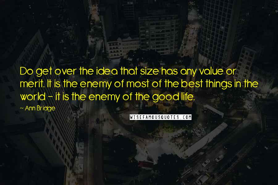 Ann Bridge Quotes: Do get over the idea that size has any value or merit. It is the enemy of most of the best things in the world - it is the enemy of the good life.