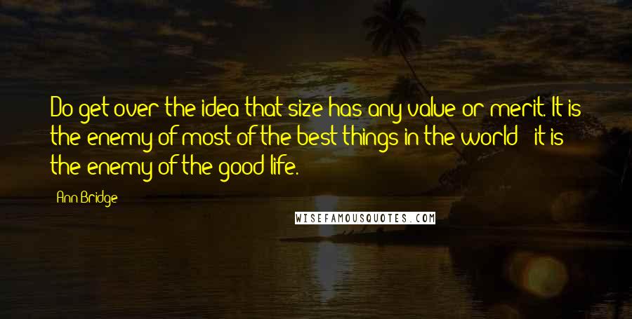 Ann Bridge Quotes: Do get over the idea that size has any value or merit. It is the enemy of most of the best things in the world - it is the enemy of the good life.