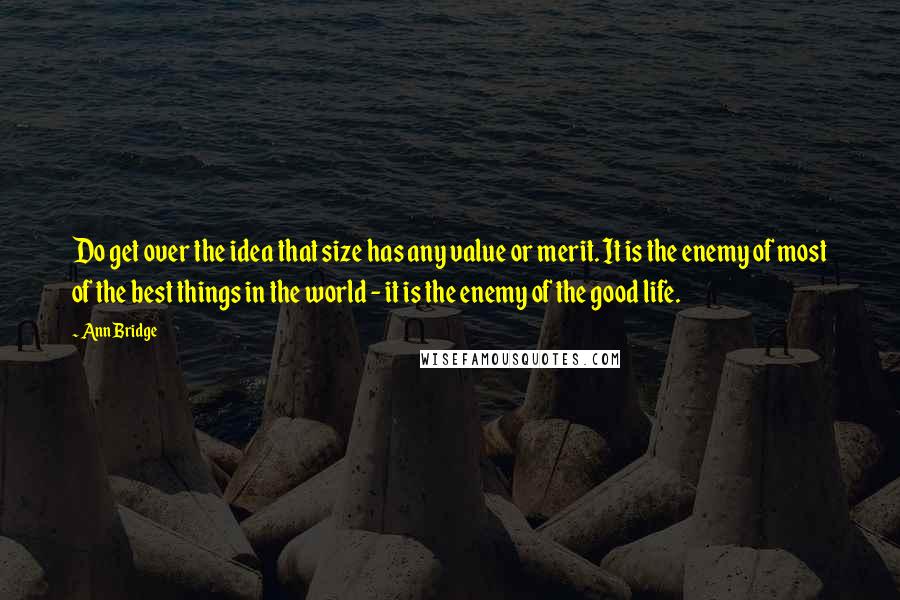 Ann Bridge Quotes: Do get over the idea that size has any value or merit. It is the enemy of most of the best things in the world - it is the enemy of the good life.