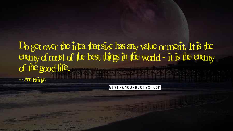 Ann Bridge Quotes: Do get over the idea that size has any value or merit. It is the enemy of most of the best things in the world - it is the enemy of the good life.