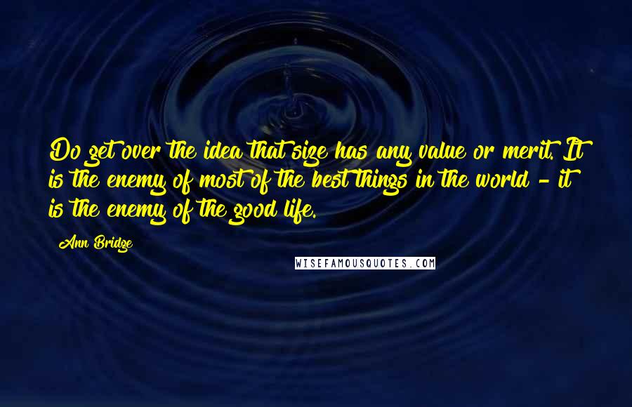 Ann Bridge Quotes: Do get over the idea that size has any value or merit. It is the enemy of most of the best things in the world - it is the enemy of the good life.