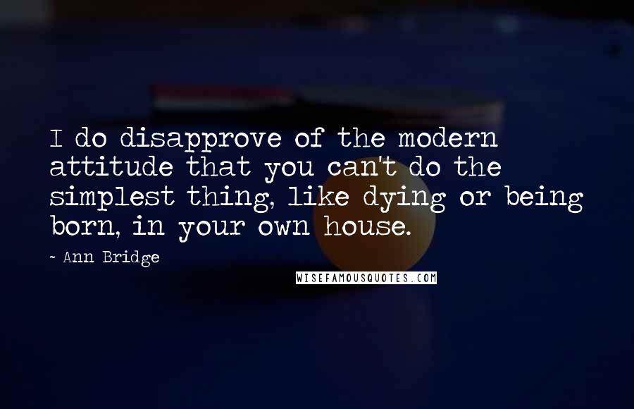 Ann Bridge Quotes: I do disapprove of the modern attitude that you can't do the simplest thing, like dying or being born, in your own house.