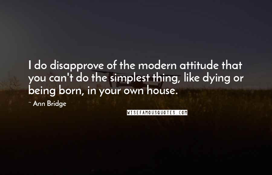 Ann Bridge Quotes: I do disapprove of the modern attitude that you can't do the simplest thing, like dying or being born, in your own house.