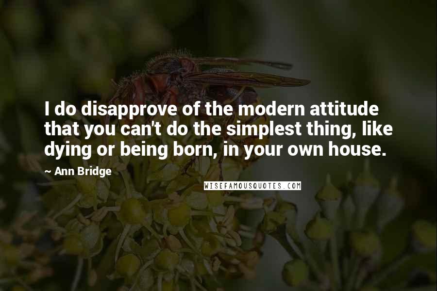 Ann Bridge Quotes: I do disapprove of the modern attitude that you can't do the simplest thing, like dying or being born, in your own house.