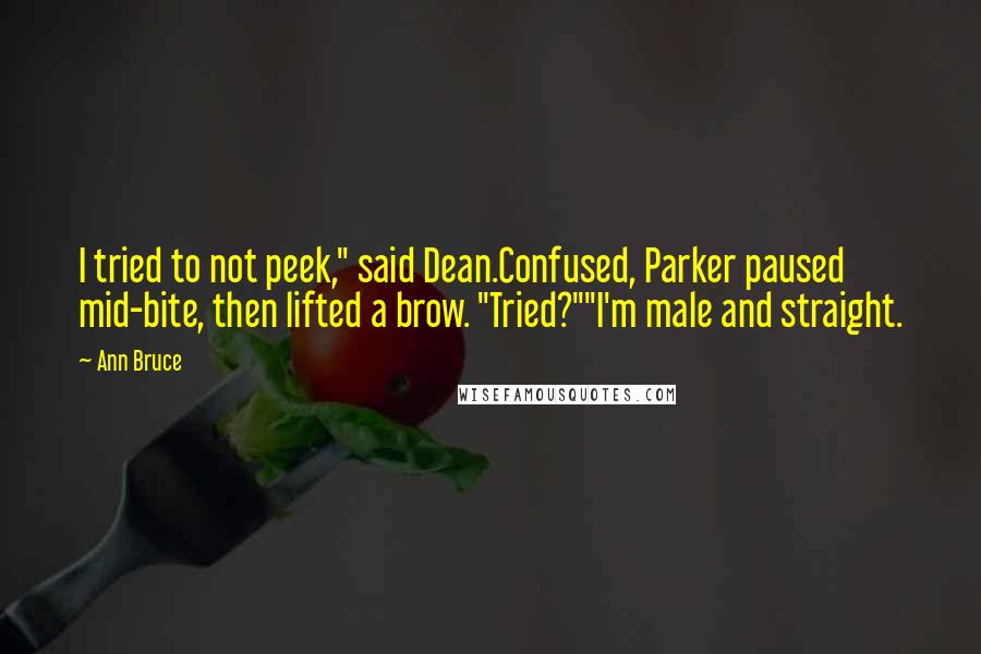 Ann Bruce Quotes: I tried to not peek," said Dean.Confused, Parker paused mid-bite, then lifted a brow. "Tried?""I'm male and straight.