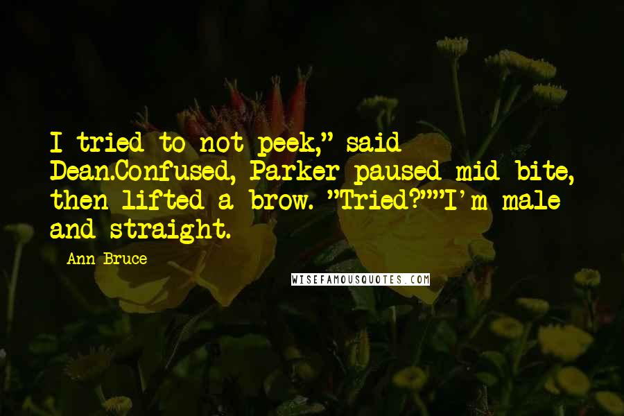 Ann Bruce Quotes: I tried to not peek," said Dean.Confused, Parker paused mid-bite, then lifted a brow. "Tried?""I'm male and straight.