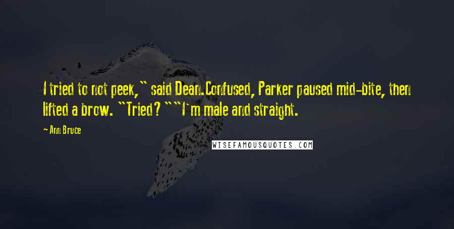 Ann Bruce Quotes: I tried to not peek," said Dean.Confused, Parker paused mid-bite, then lifted a brow. "Tried?""I'm male and straight.