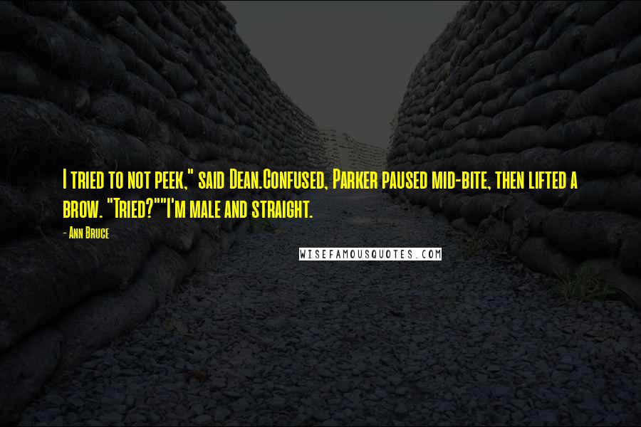 Ann Bruce Quotes: I tried to not peek," said Dean.Confused, Parker paused mid-bite, then lifted a brow. "Tried?""I'm male and straight.