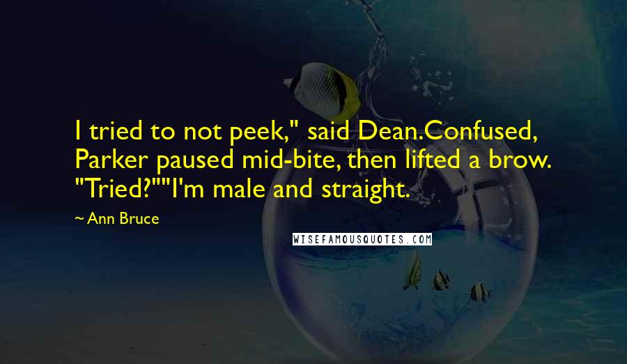 Ann Bruce Quotes: I tried to not peek," said Dean.Confused, Parker paused mid-bite, then lifted a brow. "Tried?""I'm male and straight.