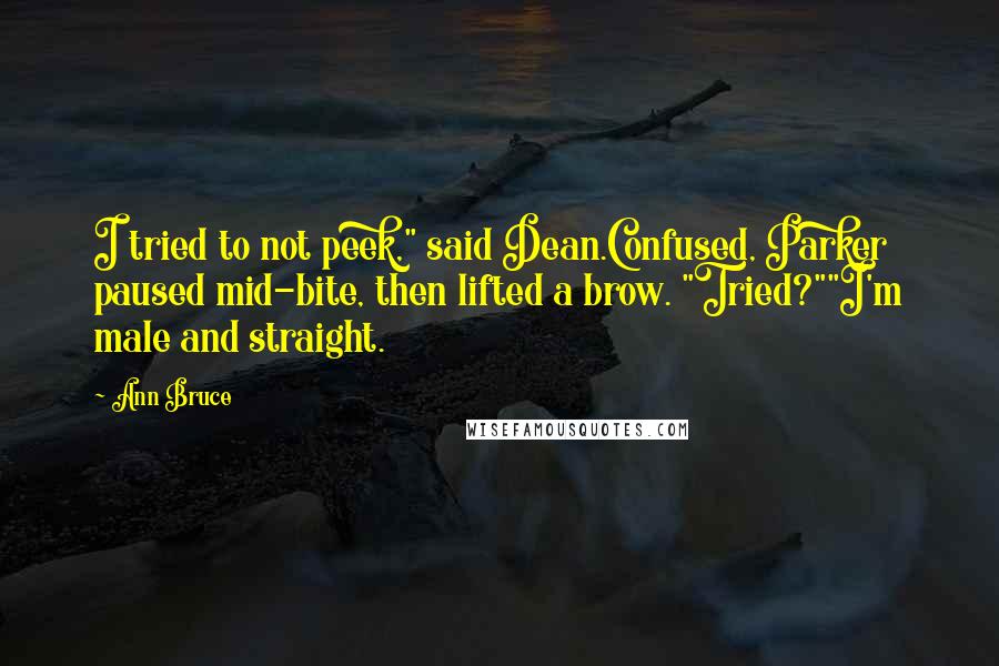 Ann Bruce Quotes: I tried to not peek," said Dean.Confused, Parker paused mid-bite, then lifted a brow. "Tried?""I'm male and straight.