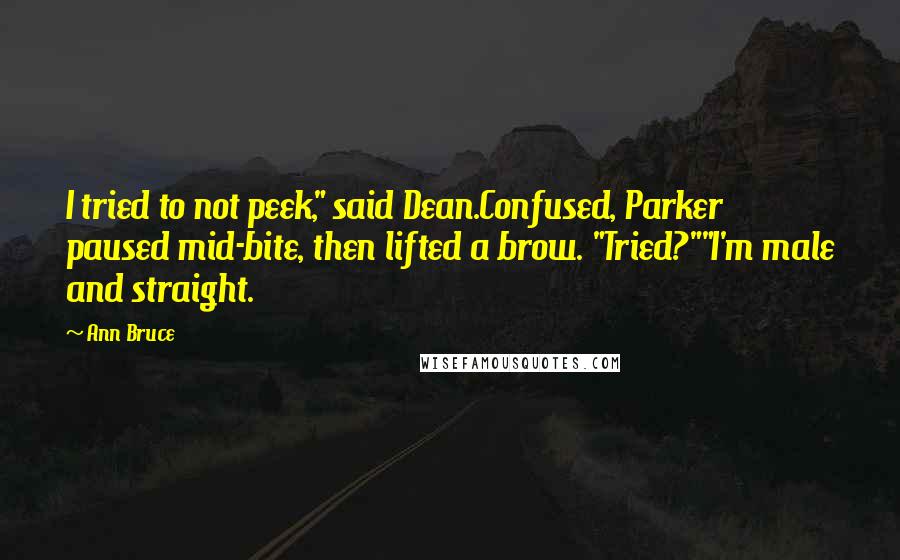 Ann Bruce Quotes: I tried to not peek," said Dean.Confused, Parker paused mid-bite, then lifted a brow. "Tried?""I'm male and straight.