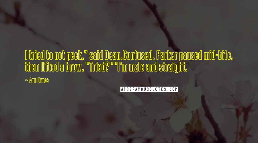 Ann Bruce Quotes: I tried to not peek," said Dean.Confused, Parker paused mid-bite, then lifted a brow. "Tried?""I'm male and straight.