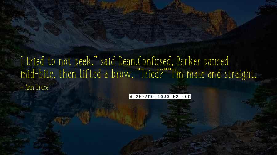 Ann Bruce Quotes: I tried to not peek," said Dean.Confused, Parker paused mid-bite, then lifted a brow. "Tried?""I'm male and straight.