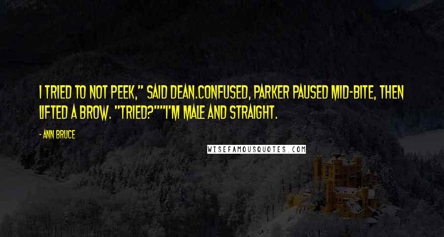 Ann Bruce Quotes: I tried to not peek," said Dean.Confused, Parker paused mid-bite, then lifted a brow. "Tried?""I'm male and straight.