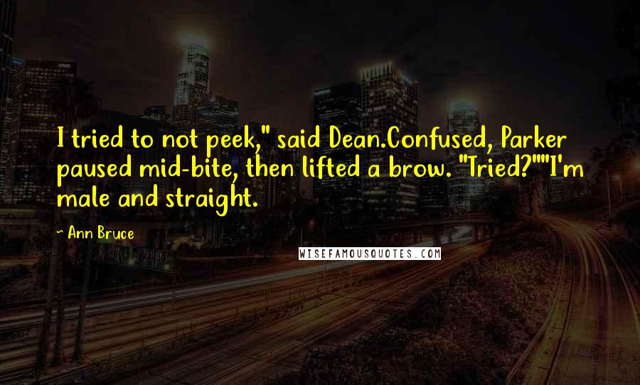Ann Bruce Quotes: I tried to not peek," said Dean.Confused, Parker paused mid-bite, then lifted a brow. "Tried?""I'm male and straight.