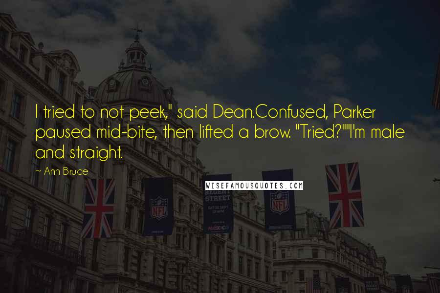Ann Bruce Quotes: I tried to not peek," said Dean.Confused, Parker paused mid-bite, then lifted a brow. "Tried?""I'm male and straight.