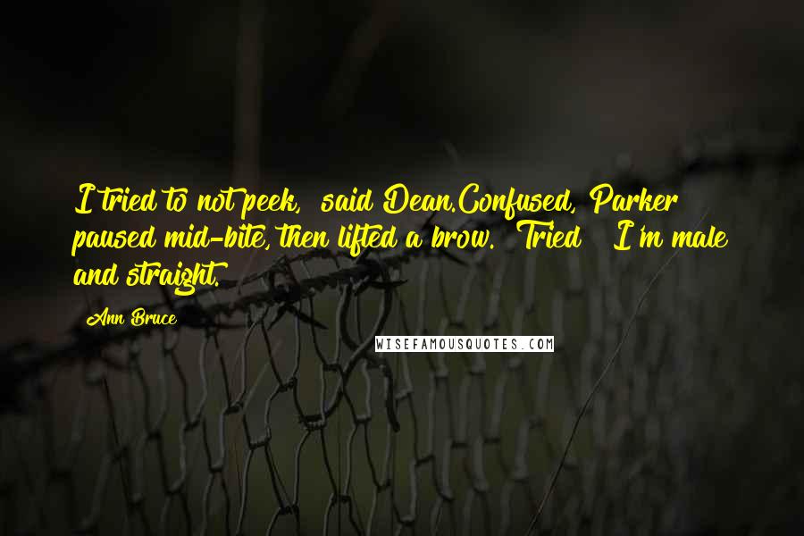 Ann Bruce Quotes: I tried to not peek," said Dean.Confused, Parker paused mid-bite, then lifted a brow. "Tried?""I'm male and straight.