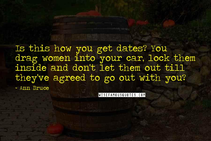 Ann Bruce Quotes: Is this how you get dates? You drag women into your car, lock them inside and don't let them out till they've agreed to go out with you?