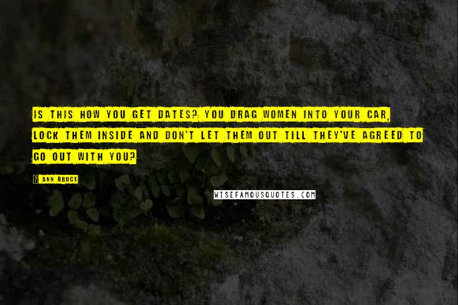 Ann Bruce Quotes: Is this how you get dates? You drag women into your car, lock them inside and don't let them out till they've agreed to go out with you?