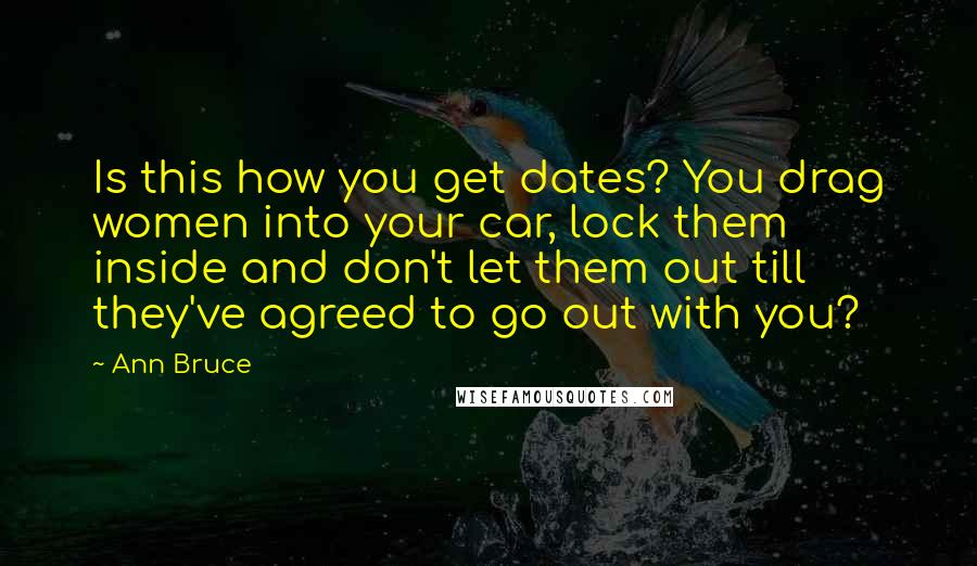 Ann Bruce Quotes: Is this how you get dates? You drag women into your car, lock them inside and don't let them out till they've agreed to go out with you?